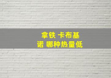 拿铁 卡布基诺 哪种热量低